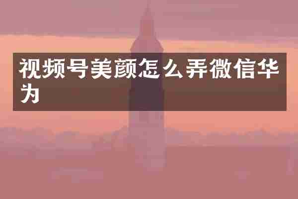 视频号美颜怎么弄微信华为