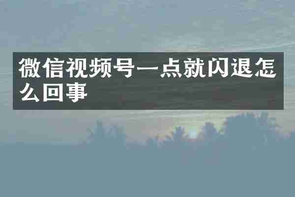 微信视频号一点就闪退怎么回事