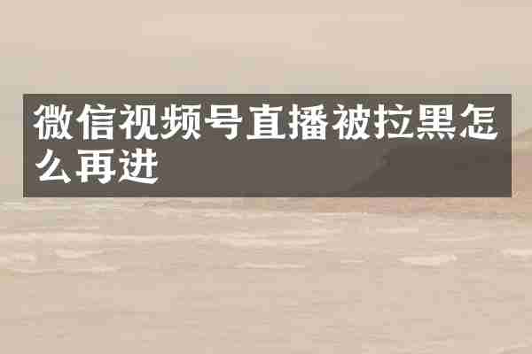 微信视频号直播被拉黑怎么再进