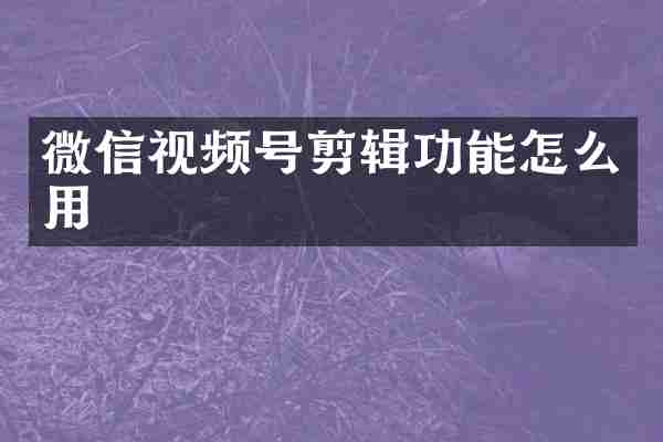 微信视频号剪辑功能怎么用