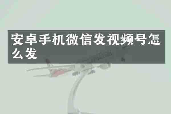 安卓手机微信发视频号怎么发