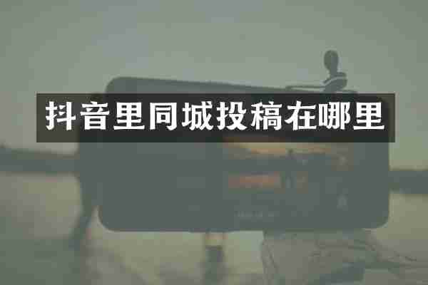 抖音里同城投稿在哪里