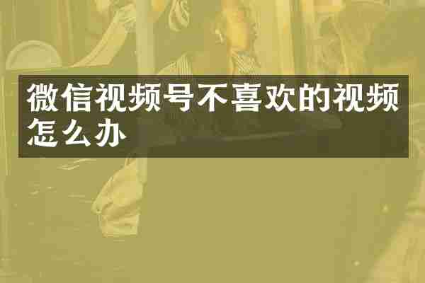 微信视频号不喜欢的视频怎么办