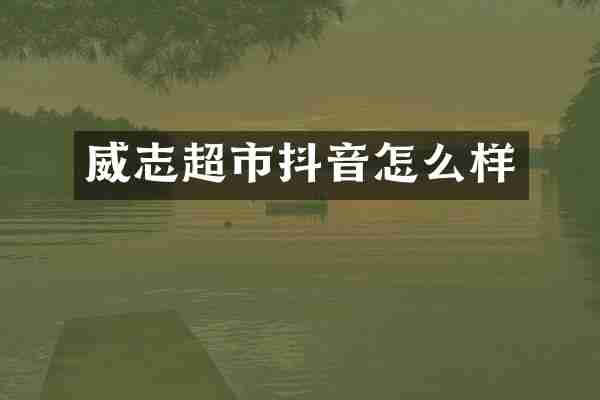 威志超市抖音怎么样