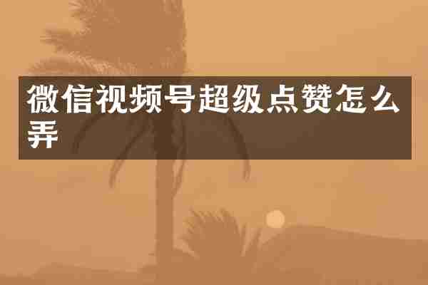 微信视频号超级点赞怎么弄