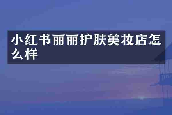 小红书丽丽护肤美妆店怎么样