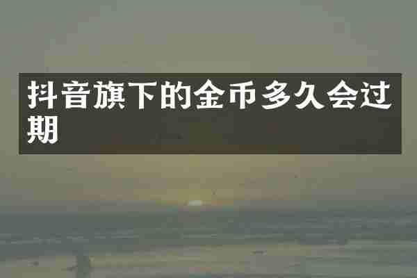 抖音旗下的金币多久会过期