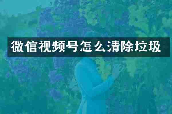 微信视频号怎么清除垃圾