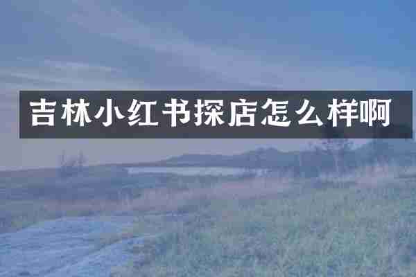 吉林小红书探店怎么样啊