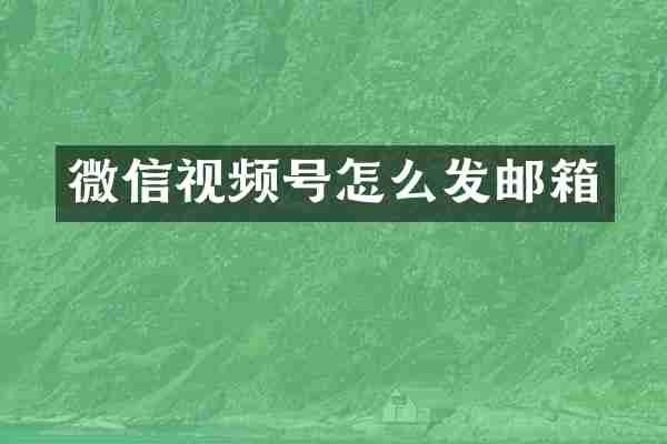 微信视频号怎么发邮箱