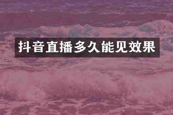 抖音直播多久能见效果