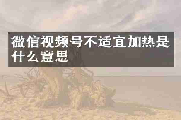 微信视频号不适宜加热是什么意思