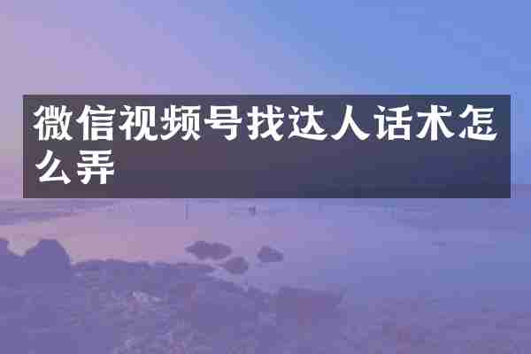 微信视频号找达人话术怎么弄