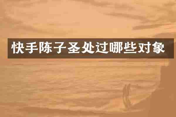 快手陈子圣处过哪些对象
