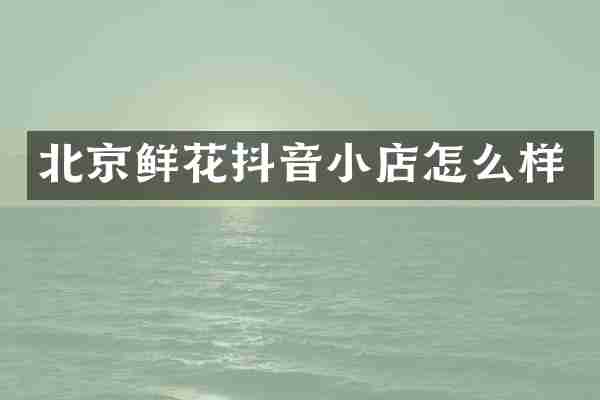 北京鲜花抖音小店怎么样