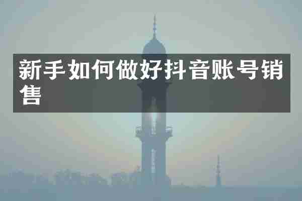 新手如何做好抖音账号销售
