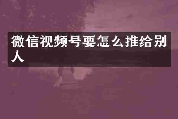 微信视频号要怎么推给别人