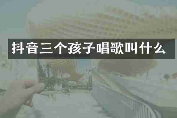 抖音三个孩子唱歌叫什么