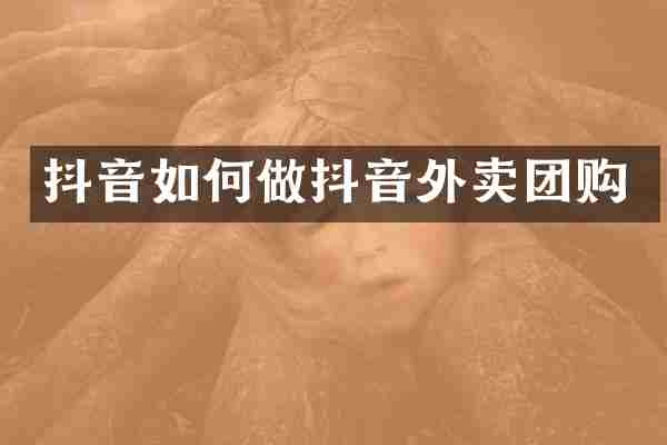 抖音如何做抖音外卖团购