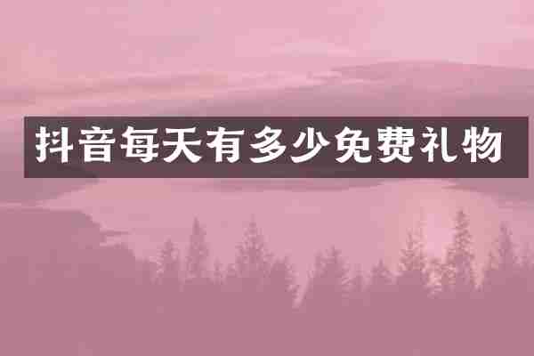 抖音每天有多少免费礼物