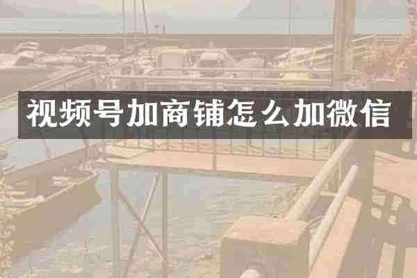 视频号加商铺怎么加微信