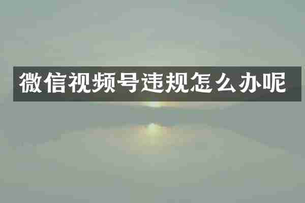 微信视频号违规怎么办呢