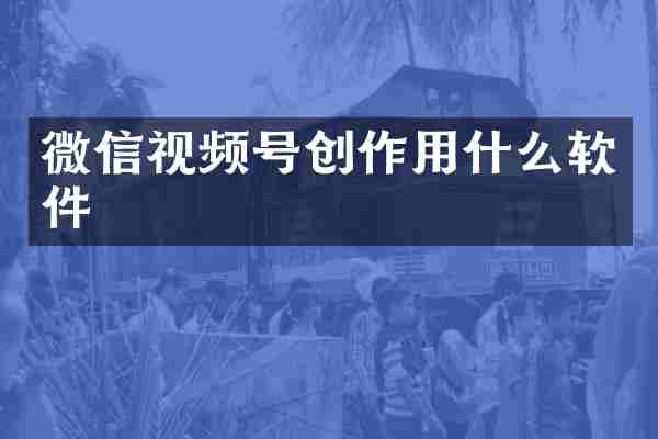 微信视频号创作用什么软件