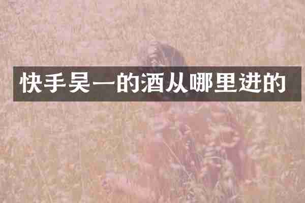 快手吴一的酒从哪里进的