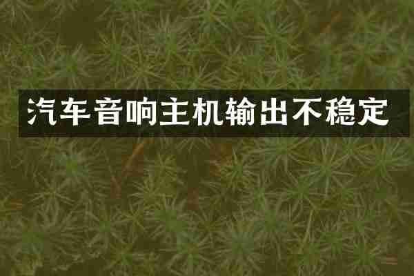 汽车音响主机输出不稳定