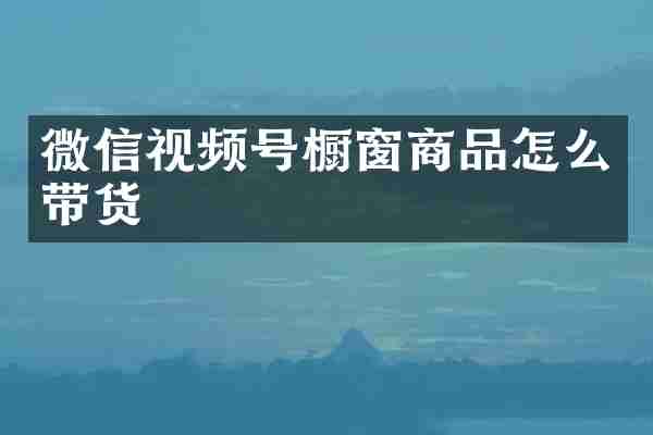 微信视频号橱窗商品怎么带货