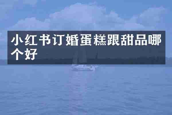 小红书订婚蛋糕跟甜品哪个好