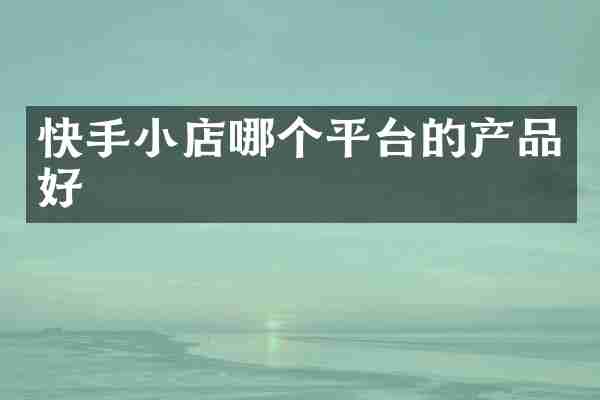 快手小店哪个平台的产品好