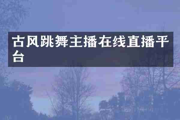 古风跳舞主播在线直播平台