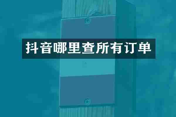 抖音哪里查所有订单