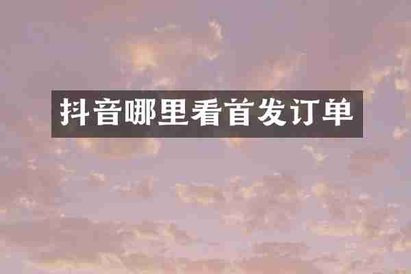 抖音哪里看首发订单