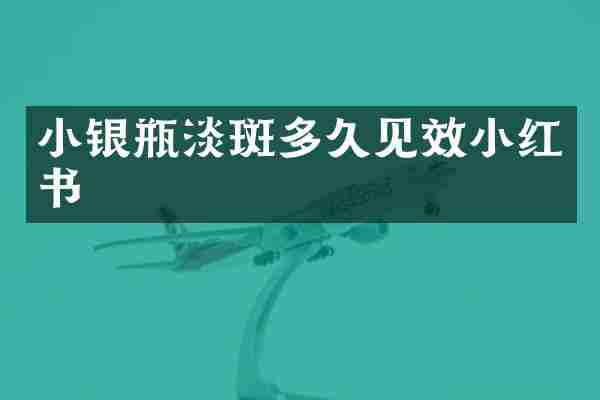 小银瓶淡斑多久见效小红书