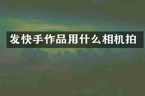 发快手作品用什么相机拍