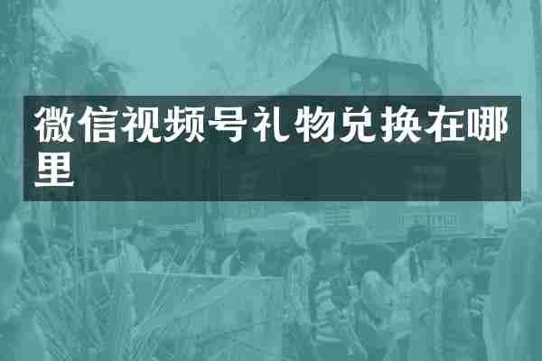 微信视频号礼物兑换在哪里