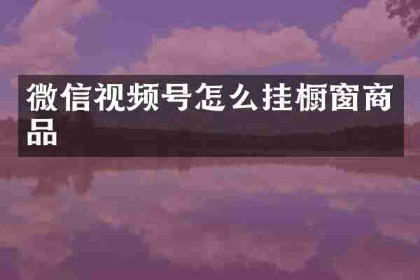 微信视频号怎么挂橱窗商品