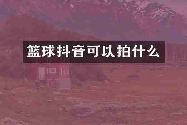 篮球抖音可以拍什么