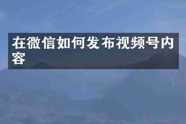 在微信如何发布视频号内容