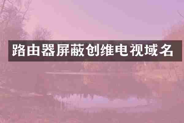 路由器屏蔽创维电视域名
