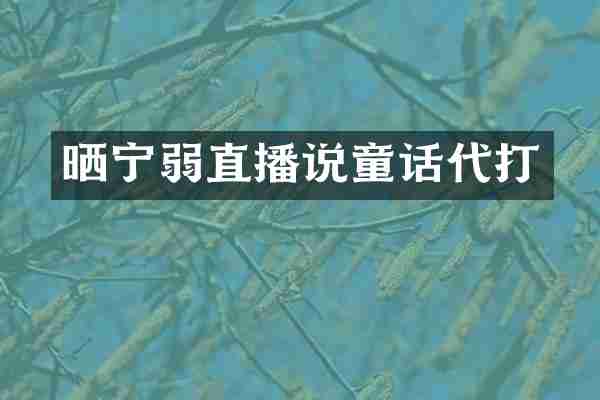 晒宁弱直播说童话代打
