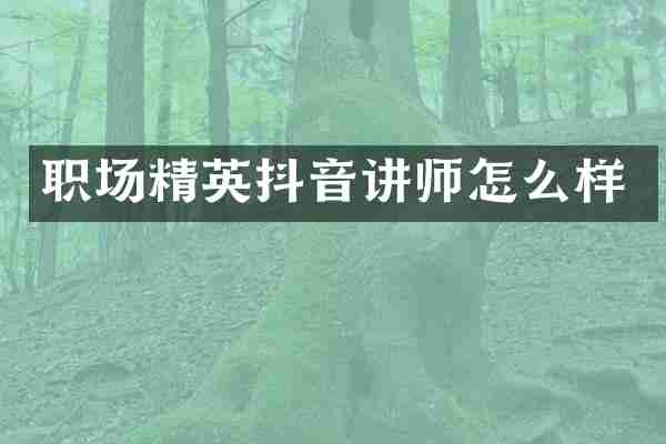 职场精英抖音讲师怎么样
