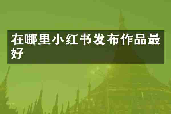 在哪里小红书发布作品最好