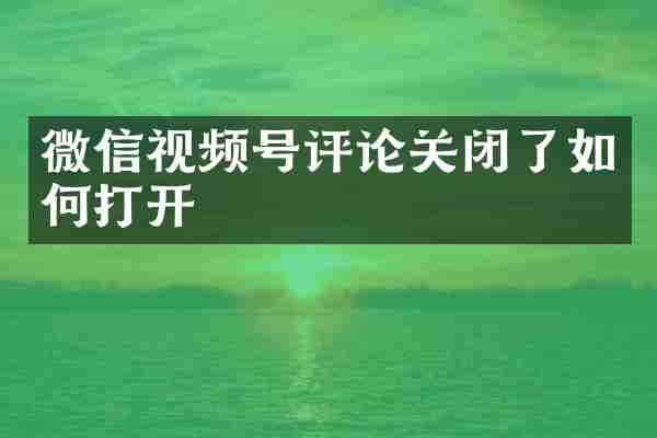 微信视频号评论关闭了如何打开