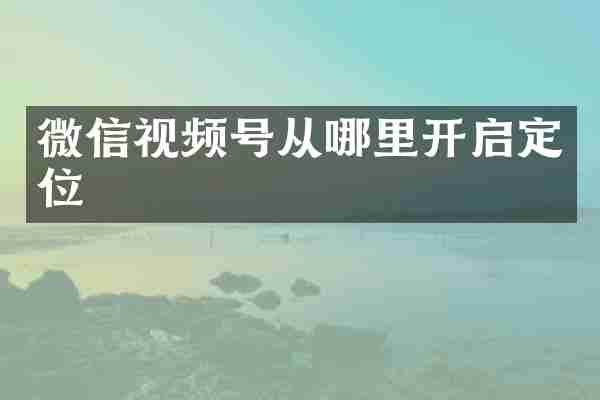 微信视频号从哪里开启定位