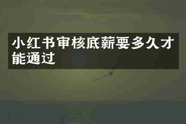 小红书审核底薪要多久才能通过