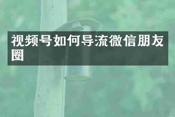 视频号如何导流微信朋友圈