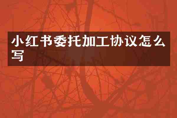 小红书委托加工协议怎么写